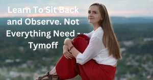 Learn to Sit Back and Observe. Not Everything- Tymoff